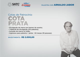 Cotas de Patrocínio
- Divulgação de marca em banner do evento;
- 1 Material de divulgação (Kit palestra);
- Inclusão de marca no telão;
- Ingressos para palestra + jantar : 02 mesas (16 pessoas).
INVESTIMENTO : R$ 2.000,00
®
PALESTRA COM ARNALDO JABOR
 