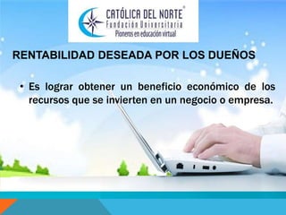 RENTABILIDAD DESEADA POR LOS DUEÑOS 
• Es lograr obtener un beneficio económico de los 
recursos que se invierten en un negocio o empresa. 
 
