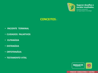 CONCEITOS :
• PACIENTE TERMINAL
• CUIDADOS PALIATIVOS
• EUTANÁSIA
• DISTANÁSIA
• ORTOTANÁSIA
• TESTAMENTO VITAL
PINESCHI CONSULTORIA E GESTÃO
 