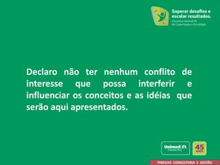 Declaro não ter nenhum conflito de
interesse que possa interferir e
influenciar os conceitos e as idéias que
serão aqui apresentados.
PINESCHI CONSULTORIA E GESTÃO
 