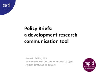 Policy Briefs:
a development research
communication tool


Arnaldo Pellini, PhD
‘Micro-level Perspectives of Growth’ project
August 2008, Dar es Salaam
 