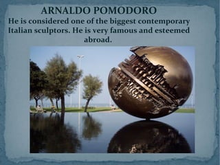 ARNALDO POMODORO
He is considered one of the biggest contemporary
Italian sculptors. He is very famous and esteemed
abroad.
 