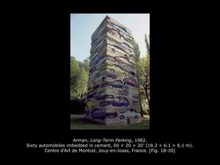 Arman, Long-Term Parking, 1982.
Sixty automobiles imbedded in cement, 60 × 20 × 20’ (18.3 × 6.1 × 6.1 m).
Centre d’Art de Montcel, Jouy-en-Josas, France. [Fig. 18-10]
 