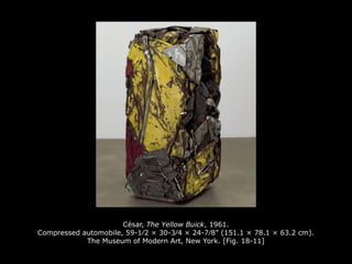 César, The Yellow Buick, 1961.
Compressed automobile, 59-1⁄2 × 30-3⁄4 × 24-7⁄8” (151.1 × 78.1 × 63.2 cm).
The Museum of Modern Art, New York. [Fig. 18-11]
 