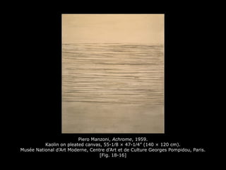 Piero Manzoni, Achrome, 1959.
Kaolin on pleated canvas, 55-1⁄8 × 47-1⁄4” (140 × 120 cm).
Musée National d’Art Moderne, Centre d’Art et de Culture Georges Pompidou, Paris.
[Fig. 18-16]
 