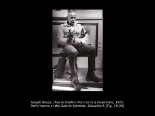 Joseph Beuys, How to Explain Pictures to a Dead Hare, 1965.
Performance at the Galerie Schmela, Düsseldorf. [Fig. 18-20]
 