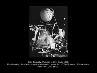 Jean Tinguely, Homage to New York, 1960.
Mixed media. Self-destructing installation in the garden of The Museum of Modern Art,
New York. [Fig. 18-05]
 