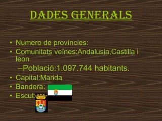 Dades generals Numero de províncies: Comunitats veïnes:Andalusia,Castilla i leon Població:1.097.744 habitants.   Capital:Marida Bandera: Escut: 