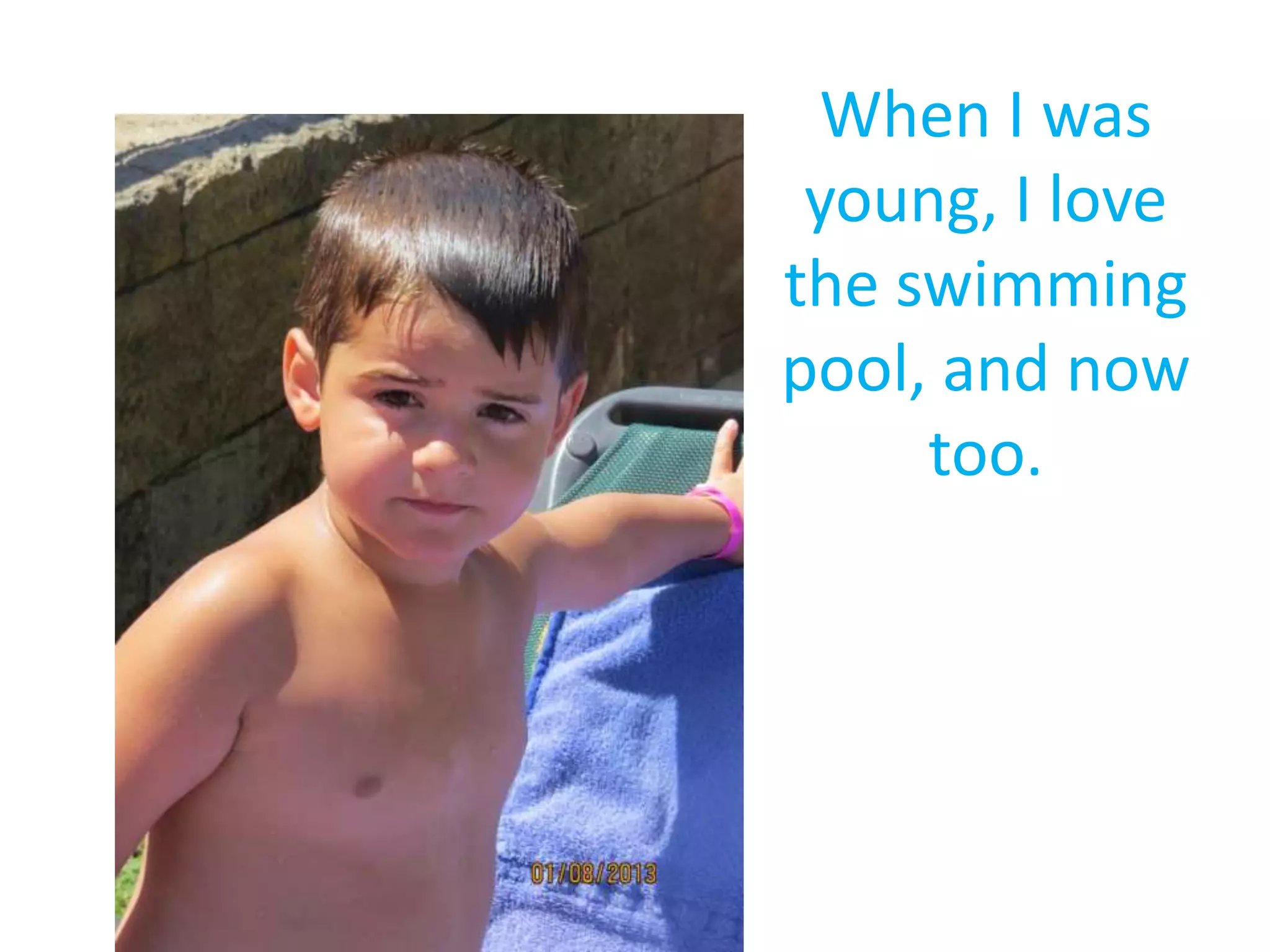When I was
young, I love
the swimming
pool, and now
too.