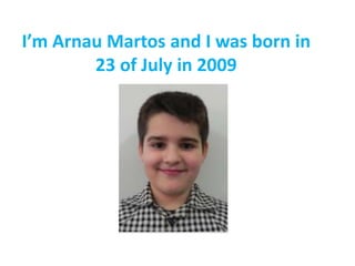 I’m Arnau Martos and I was born in
23 of July in 2009
 