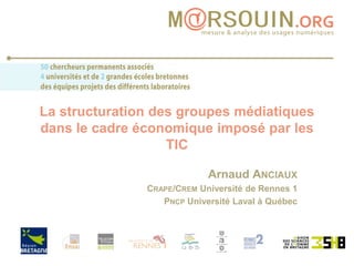 La structuration des groupes médiatiques dans le cadre économique imposé par les TIC Arnaud Anciaux Crape/Crem Université de Rennes 1 Pncp Université Laval à Québec 