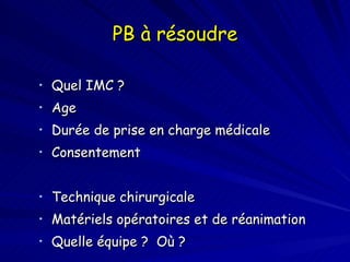 PB à résoudre Quel IMC ? Age  Durée de prise en charge médicale Consentement Technique chirurgicale Matériels opératoires et de réanimation Quelle équipe ?  Où ?  