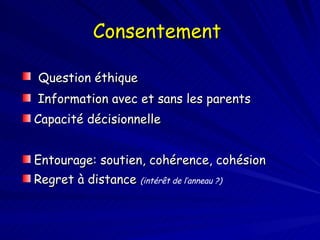 Consentement   Question éthique Information avec et sans les parents Capacité décisionnelle Entourage: soutien, cohérence, cohésion Regret à distance  (intérêt de l’anneau ?) 
