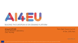 BUILDING THE EUROPEAN AI ON-DEMAND PLATFORM
This project has received funding from the European Union’s Horizon 2020 research and innovation programme under grant agreement No 825619
www.ai4eu.eu
Arnaud GOTLIEB
Simula Research Laboratory
Oslo, Norway
Paris Open Source Summit
10 Dec. 2019, Paris
 