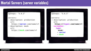 @APIHANDYMAN POSTMAN OPEN TECHNOLOGIES
Mortal Servers (server variables)
openapi: “3.0.3”
servers:
- description: production
url:
https://server.com/name/v1
- description: mock
url:
https://mock.com/name/v1
openapi: “3.0.3”
servers:
- description: production
url:
https://{type}.com/name/v1
variables:
type:
enum:
- server
- mock
 