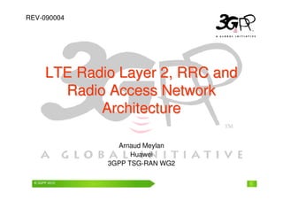 © 3GPP 2009 Mobile World Congress, Barcelona, 19th February 2009
© 3GPP 2010 1
Arnaud Meylan
Huawei
3GPP TSG-RAN WG2
LTE Radio Layer 2, RRC and
LTE Radio Layer 2, RRC and
Radio Access Network
Radio Access Network
Architecture
Architecture
REV-090004
 