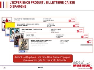 L’EXPERIENCE PRODUIT : BILLETTERIE CAISSE
D’EPARGNE

Jusqu’à – 40% grâce à une carte bleue Caisse d’Epargne,
et des concerts près de chez soi toute l’année
> 10

Mars 2014

 