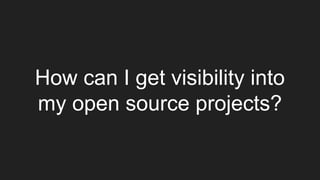 How can I get visibility into
my open source projects?
 