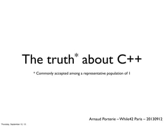 The

*
truth

about C++

* Commonly accepted among a representative population of 1

Arnaud Porterie – While42 Paris – 20130912
Thursday, September 12, 13

 