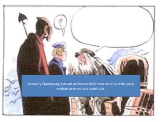 Ismael y Queequeg buscan un barco ballenero en el puerto para embarcarse en una aventura.