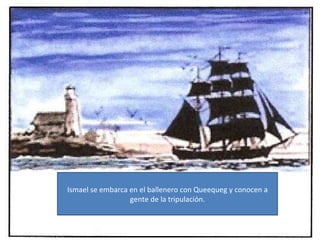 Ismael se embarca en el ballenero con Queequeg y conocen a gente de la tripulación.