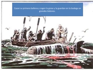 Cazan su primera ballena y cogen la grasa y la guardan en la bodega en grandes bidones.