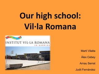 Our high school: Vil·la Romana Martí Vilalta Àlex Cebey Arnau Serrat Judit Fernández 