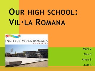 Our high school: Vil·la Romana Martí V  Àlex C  Arnau S Judit F 