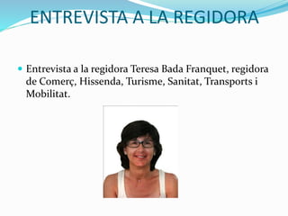 ENTREVISTA A LA REGIDORA
 Entrevista a la regidora Teresa Bada Franquet, regidora
de Comerç, Hissenda, Turisme, Sanitat, Transports i
Mobilitat.
 