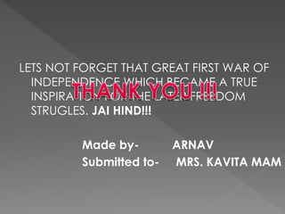 LETS NOT FORGET THAT GREAT FIRST WAR OF
INDEPENDENCE WHICH BECAME A TRUE
INSPIRATION FOR THE LATER FREEDOM
STRUGLES. JAI HIND!!!
Made by- ARNAV
Submitted to- MRS. KAVITA MAM
 