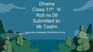 Dhama
Class-11th ‘A’
Roll no.08
Submitted to-
Mr.Taslim
ENGLISH GRAMMER PRESENTATION
 