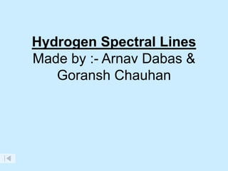 Hydrogen Spectral Lines
Made by :- Arnav Dabas &
Goransh Chauhan
 