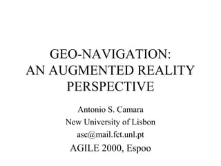 GEO-NAVIGATION:
AN AUGMENTED REALITY
PERSPECTIVE
Antonio S. Camara
New University of Lisbon
asc@mail.fct.unl.pt
AGILE 2000, Espoo
 