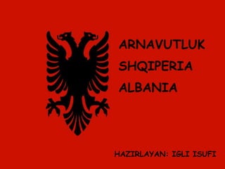 ARNAVUTLUK
SHQIPERIA
ALBANIA
HAZIRLAYAN: IGLI ISUFI
 