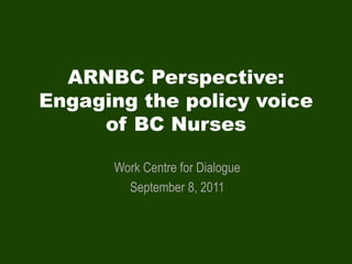 ARNBC Perspective:
Engaging the policy voice
     of BC Nurses

      Work Centre for Dialogue
        September 8, 2011
 