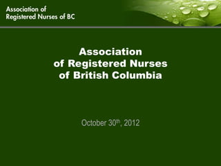 Association
of Registered Nurses
 of British Columbia



    October 30th, 2012
 