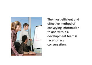 The most efficient and
effective method of
conveying information
to and within a
development team is
face-to-face
conversation.
 