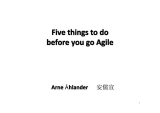 Five things to do
before you go Agile




 Arne Åhlander
       hlander   安儒宣

                       3
 