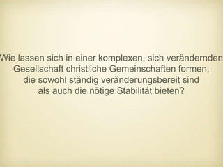 Wie lassen sich in einer komplexen, sich verändernden
   Gesellschaft christliche Gemeinschaften formen,
      die sowohl ständig veränderungsbereit sind
          als auch die nötige Stabilität bieten?
 