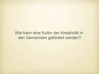 Wie kann eine Kultur der Kreativität in
 den Gemeinden gefördert werden?
 