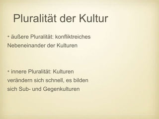 Pluralität der Kultur
• äußere Pluralität: konfliktreiches
Nebeneinander der Kulturen



• innere Pluralität: Kulturen
verändern sich schnell, es bilden
sich Sub- und Gegenkulturen
 