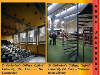 A
                                                                     R
                                                                     N
                                                                     E


                                                                     J
                                                                     A
                                                                     C
                                                                     O
                                                                     B
                                                                     S

St Catherine's College, Oxford   St Catherine's College, Oxford      E
University (St. Catz) - The      University (St. Catz) – Staircase   N
Lecture hall                     in the Library
 
