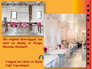 A
                                 R
                                 N
                                 E


                                 J
                                 A
The original three-legged Ant    C
chair on display in Design       O
Museum, Denmark
                                 B
                                 S
                                 E
  4 legged ant chairs in Royal
                                 N
  Café, Copenhagen
 
