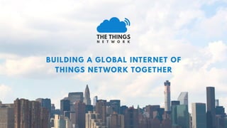 BUILDING A GLOBAL INTERNET OF
THINGS NETWORK TOGETHER
 