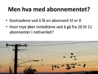 Men hva med abonnementet?Kostnadenevedåfå en abonnenttiler 0Hvormyeøkerinntektenevedågåfra 10 til 11 abonnenterinettverket?