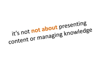 it’s not not about presenting content or managing knowledge 