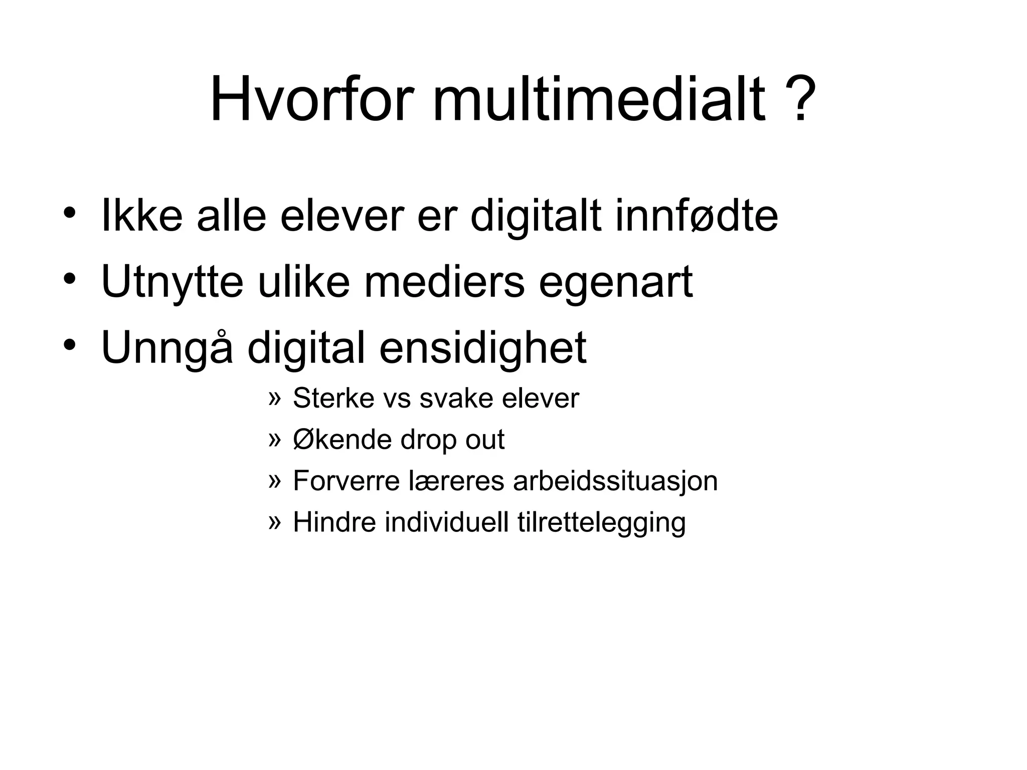 Hvorfor multimedialt ?
• Ikke alle elever er digitalt innfødte
• Utnytte ulike mediers egenart
• Unngå digital ensidighet
           »   Sterke vs svake elever
           »   Økende drop out
           »   Forverre læreres arbeidssituasjon
           »   Hindre individuell tilrettelegging
 