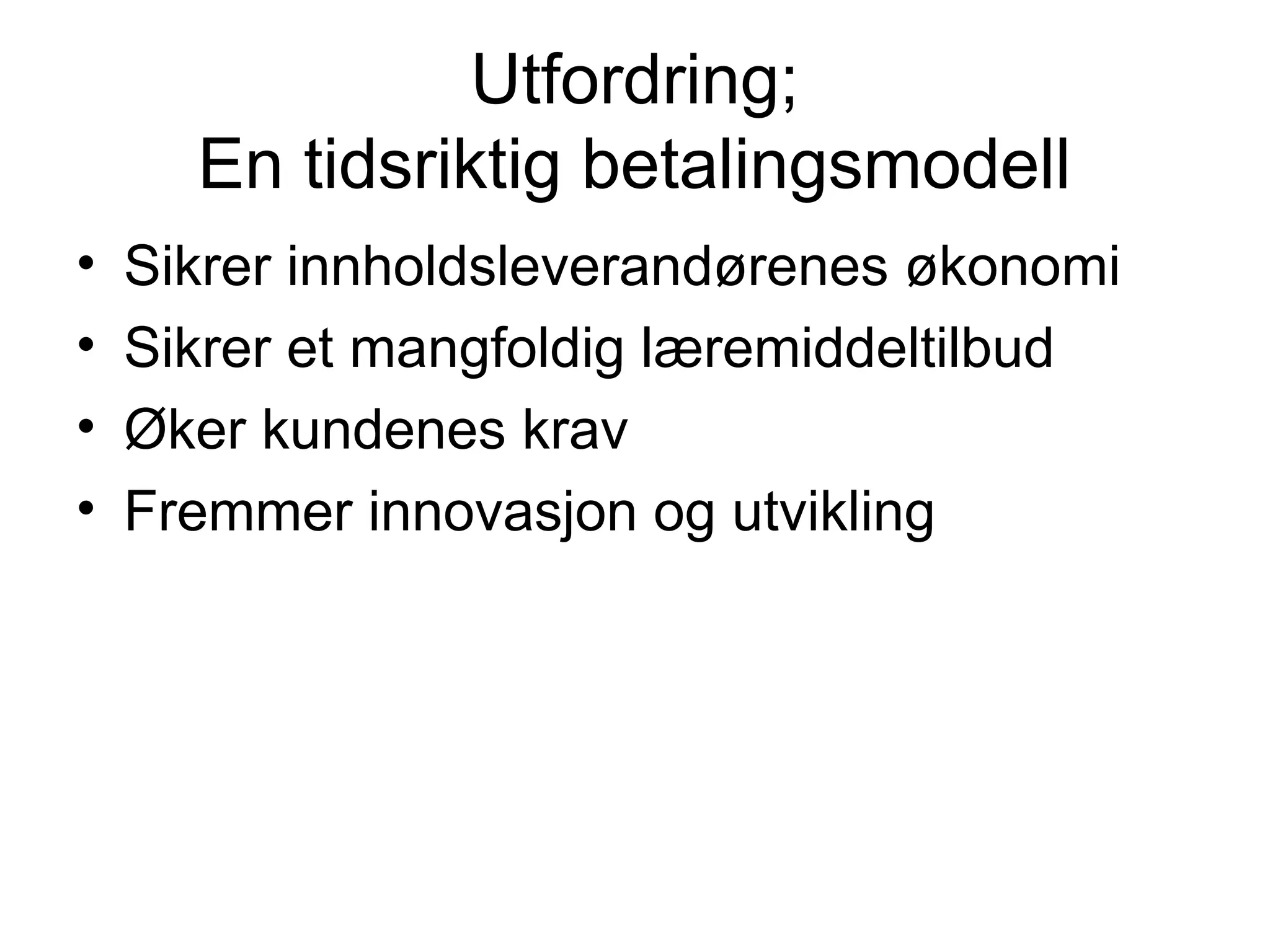 Utfordring;
      En tidsriktig betalingsmodell
•   Sikrer innholdsleverandørenes økonomi
•   Sikrer et mangfoldig læremiddeltilbud
•   Øker kundenes krav
•   Fremmer innovasjon og utvikling
 