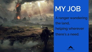 A ranger wandering  
the land,
helping wherever  
there’s a need.
MY JOB
 