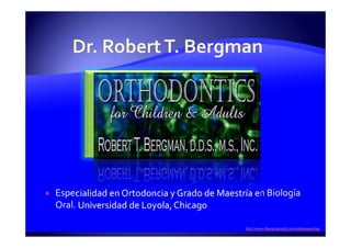 Especialidad en Ortodoncia y Grado de Maestría en Biología
Oral. Universidad de Loyola, Chicago
•http://www.rtbergmandds.com/skillsexpertise
 